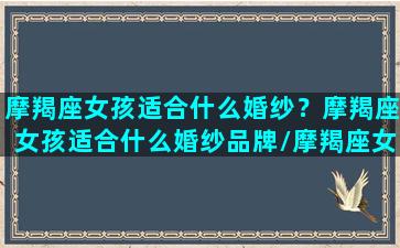 摩羯座女孩适合什么婚纱？摩羯座女孩适合什么婚纱品牌/摩羯座女孩适合什么婚纱？摩羯座女孩适合什么婚纱品牌-我的网站