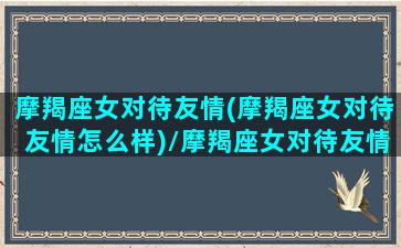 摩羯座女对待友情(摩羯座女对待友情怎么样)/摩羯座女对待友情(摩羯座女对待友情怎么样)-我的网站