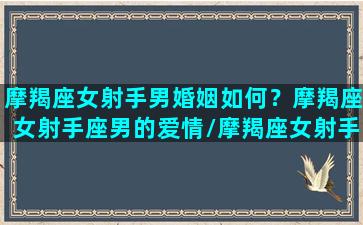 摩羯座女射手男婚姻如何？摩羯座女射手座男的爱情/摩羯座女射手男婚姻如何？摩羯座女射手座男的爱情-我的网站