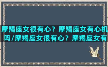 摩羯座女很有心？摩羯座女有心机吗/摩羯座女很有心？摩羯座女有心机吗-我的网站