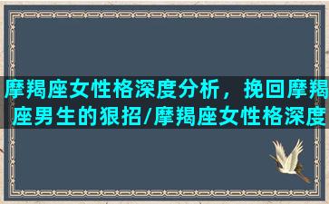 摩羯座女性格深度分析，挽回摩羯座男生的狠招/摩羯座女性格深度分析，挽回摩羯座男生的狠招-我的网站