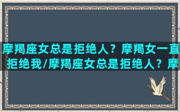 摩羯座女总是拒绝人？摩羯女一直拒绝我/摩羯座女总是拒绝人？摩羯女一直拒绝我-我的网站