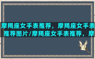 摩羯座女手表推荐，摩羯座女手表推荐图片/摩羯座女手表推荐，摩羯座女手表推荐图片-我的网站