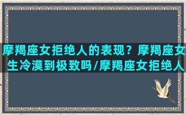 摩羯座女拒绝人的表现？摩羯座女生冷漠到极致吗/摩羯座女拒绝人的表现？摩羯座女生冷漠到极致吗-我的网站