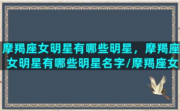 摩羯座女明星有哪些明星，摩羯座女明星有哪些明星名字/摩羯座女明星有哪些明星，摩羯座女明星有哪些明星名字-我的网站