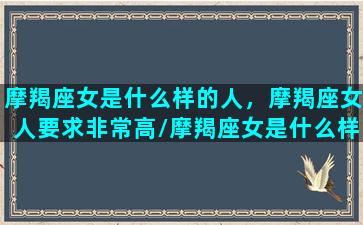 摩羯座女是什么样的人，摩羯座女人要求非常高/摩羯座女是什么样的人，摩羯座女人要求非常高-我的网站