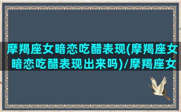 摩羯座女暗恋吃醋表现(摩羯座女暗恋吃醋表现出来吗)/摩羯座女暗恋吃醋表现(摩羯座女暗恋吃醋表现出来吗)-我的网站