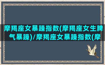 摩羯座女暴躁指数(摩羯座女生脾气暴躁)/摩羯座女暴躁指数(摩羯座女生脾气暴躁)-我的网站