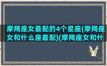 摩羯座女最配的4个星座(摩羯座女和什么座最配)(摩羯座女和什么座最配对指数)