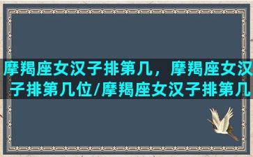 摩羯座女汉子排第几，摩羯座女汉子排第几位/摩羯座女汉子排第几，摩羯座女汉子排第几位-我的网站