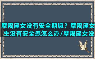 摩羯座女没有安全期嘛？摩羯座女生没有安全感怎么办/摩羯座女没有安全期嘛？摩羯座女生没有安全感怎么办-我的网站