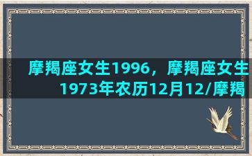 摩羯座女生1996，摩羯座女生1973年农历12月12/摩羯座女生1996，摩羯座女生1973年农历12月12-我的网站