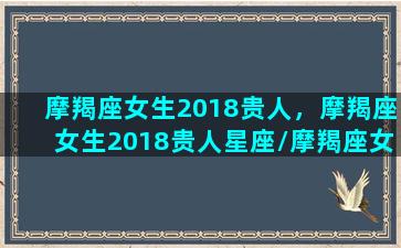 摩羯座女生2018贵人，摩羯座女生2018贵人星座/摩羯座女生2018贵人，摩羯座女生2018贵人星座-我的网站