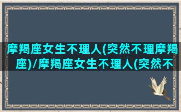 摩羯座女生不理人(突然不理摩羯座)/摩羯座女生不理人(突然不理摩羯座)-我的网站