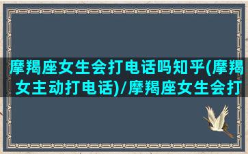 摩羯座女生会打电话吗知乎(摩羯女主动打电话)/摩羯座女生会打电话吗知乎(摩羯女主动打电话)-我的网站