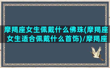 摩羯座女生佩戴什么佛珠(摩羯座女生适合佩戴什么首饰)/摩羯座女生佩戴什么佛珠(摩羯座女生适合佩戴什么首饰)-我的网站