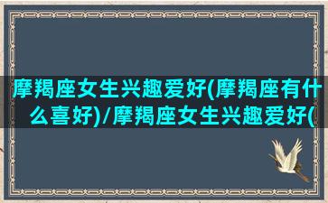 摩羯座女生兴趣爱好(摩羯座有什么喜好)/摩羯座女生兴趣爱好(摩羯座有什么喜好)-我的网站