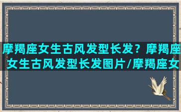 摩羯座女生古风发型长发？摩羯座女生古风发型长发图片/摩羯座女生古风发型长发？摩羯座女生古风发型长发图片-我的网站