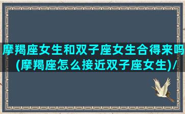 摩羯座女生和双子座女生合得来吗(摩羯座怎么接近双子座女生)/摩羯座女生和双子座女生合得来吗(摩羯座怎么接近双子座女生)-我的网站