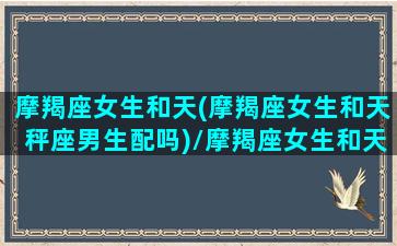 摩羯座女生和天(摩羯座女生和天秤座男生配吗)/摩羯座女生和天(摩羯座女生和天秤座男生配吗)-我的网站