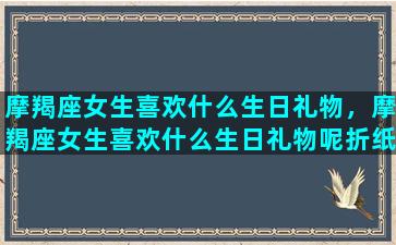 摩羯座女生喜欢什么生日礼物，摩羯座女生喜欢什么生日礼物呢折纸/摩羯座女生喜欢什么生日礼物，摩羯座女生喜欢什么生日礼物呢折纸-我的网站