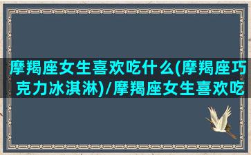 摩羯座女生喜欢吃什么(摩羯座巧克力冰淇淋)/摩羯座女生喜欢吃什么(摩羯座巧克力冰淇淋)-我的网站