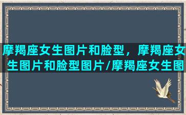 摩羯座女生图片和脸型，摩羯座女生图片和脸型图片/摩羯座女生图片和脸型，摩羯座女生图片和脸型图片-我的网站