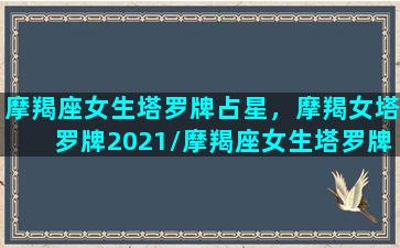 摩羯座女生塔罗牌占星，摩羯女塔罗牌2021/摩羯座女生塔罗牌占星，摩羯女塔罗牌2021-我的网站