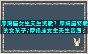 摩羯座女生天生资质？摩羯座特质的女孩子/摩羯座女生天生资质？摩羯座特质的女孩子-我的网站