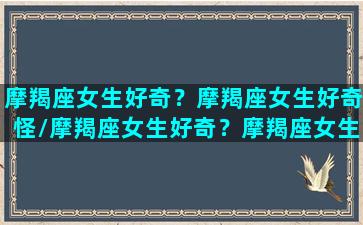 摩羯座女生好奇？摩羯座女生好奇怪/摩羯座女生好奇？摩羯座女生好奇怪-我的网站