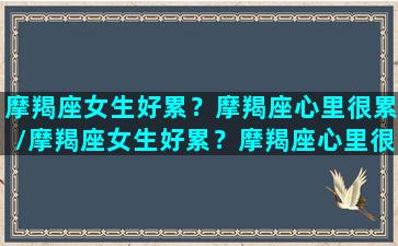 摩羯座女生好累？摩羯座心里很累/摩羯座女生好累？摩羯座心里很累-我的网站