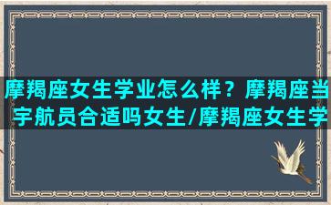 摩羯座女生学业怎么样？摩羯座当宇航员合适吗女生/摩羯座女生学业怎么样？摩羯座当宇航员合适吗女生-我的网站