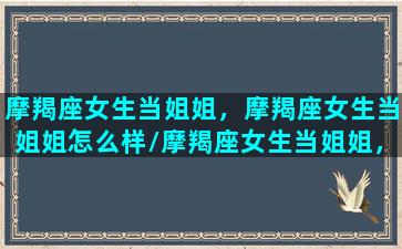 摩羯座女生当姐姐，摩羯座女生当姐姐怎么样/摩羯座女生当姐姐，摩羯座女生当姐姐怎么样-我的网站