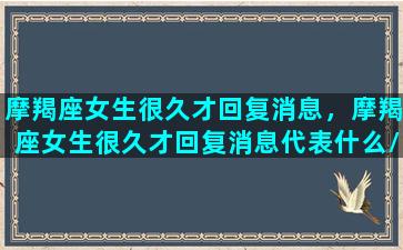 摩羯座女生很久才回复消息，摩羯座女生很久才回复消息代表什么/摩羯座女生很久才回复消息，摩羯座女生很久才回复消息代表什么-我的网站