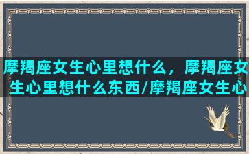 摩羯座女生心里想什么，摩羯座女生心里想什么东西/摩羯座女生心里想什么，摩羯座女生心里想什么东西-我的网站