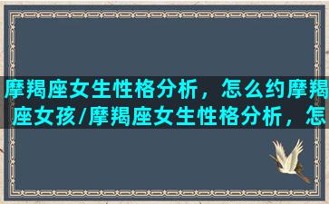 摩羯座女生性格分析，怎么约摩羯座女孩/摩羯座女生性格分析，怎么约摩羯座女孩-我的网站