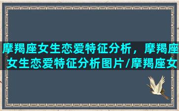 摩羯座女生恋爱特征分析，摩羯座女生恋爱特征分析图片/摩羯座女生恋爱特征分析，摩羯座女生恋爱特征分析图片-我的网站