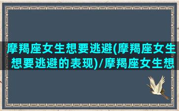 摩羯座女生想要逃避(摩羯座女生想要逃避的表现)/摩羯座女生想要逃避(摩羯座女生想要逃避的表现)-我的网站