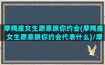 摩羯座女生愿意跟你约会(摩羯座女生愿意跟你约会代表什么)/摩羯座女生愿意跟你约会(摩羯座女生愿意跟你约会代表什么)-我的网站