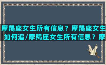 摩羯座女生所有信息？摩羯座女生如何追/摩羯座女生所有信息？摩羯座女生如何追-我的网站