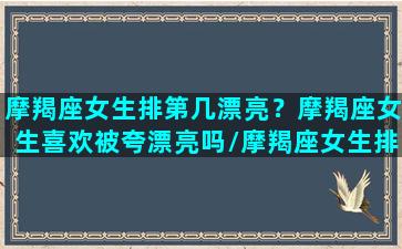 摩羯座女生排第几漂亮？摩羯座女生喜欢被夸漂亮吗/摩羯座女生排第几漂亮？摩羯座女生喜欢被夸漂亮吗-我的网站