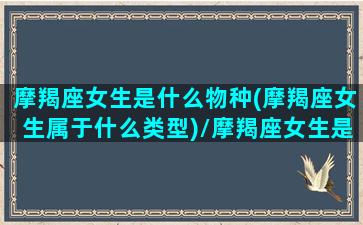 摩羯座女生是什么物种(摩羯座女生属于什么类型)/摩羯座女生是什么物种(摩羯座女生属于什么类型)-我的网站