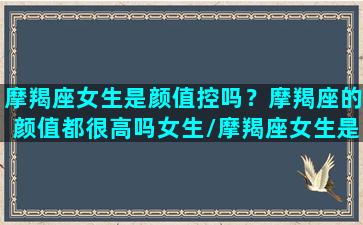 摩羯座女生是颜值控吗？摩羯座的颜值都很高吗女生/摩羯座女生是颜值控吗？摩羯座的颜值都很高吗女生-我的网站