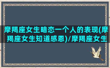 摩羯座女生暗恋一个人的表现(摩羯座女生知道感恩)/摩羯座女生暗恋一个人的表现(摩羯座女生知道感恩)-我的网站