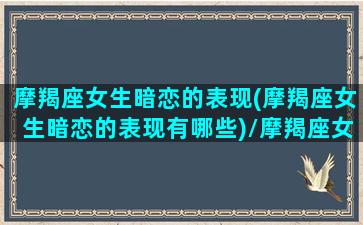 摩羯座女生暗恋的表现(摩羯座女生暗恋的表现有哪些)/摩羯座女生暗恋的表现(摩羯座女生暗恋的表现有哪些)-我的网站