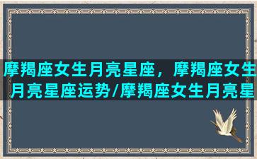 摩羯座女生月亮星座，摩羯座女生月亮星座运势/摩羯座女生月亮星座，摩羯座女生月亮星座运势-我的网站