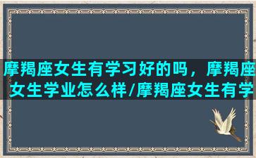 摩羯座女生有学习好的吗，摩羯座女生学业怎么样/摩羯座女生有学习好的吗，摩羯座女生学业怎么样-我的网站