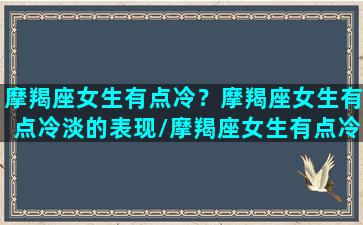 摩羯座女生有点冷？摩羯座女生有点冷淡的表现/摩羯座女生有点冷？摩羯座女生有点冷淡的表现-我的网站