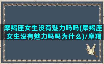 摩羯座女生没有魅力吗吗(摩羯座女生没有魅力吗吗为什么)/摩羯座女生没有魅力吗吗(摩羯座女生没有魅力吗吗为什么)-我的网站