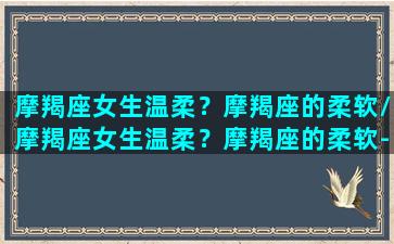 摩羯座女生温柔？摩羯座的柔软/摩羯座女生温柔？摩羯座的柔软-我的网站